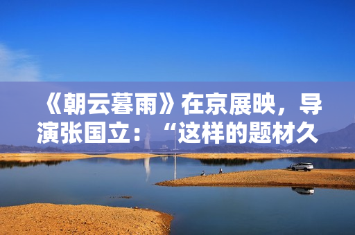 《朝云暮雨》在京展映，导演张国立：“这样的题材久违了”