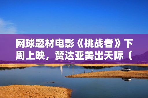 网球题材电影《挑战者》下周上映,赞达亚美出天际(内附多图) 网球题材电影《挑战者》下周上映,赞达亚美出天际(内附多图)