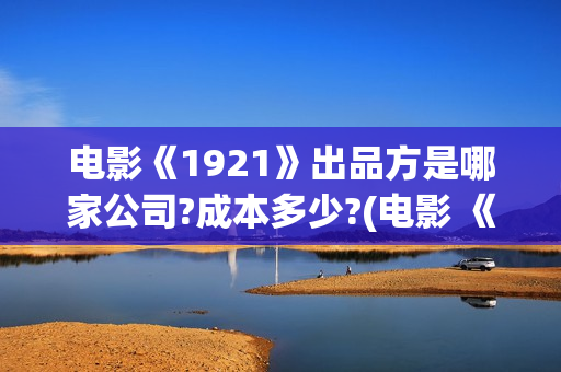 电影《1921》出品方是哪家公司?成本多少?(电影 《1921》)