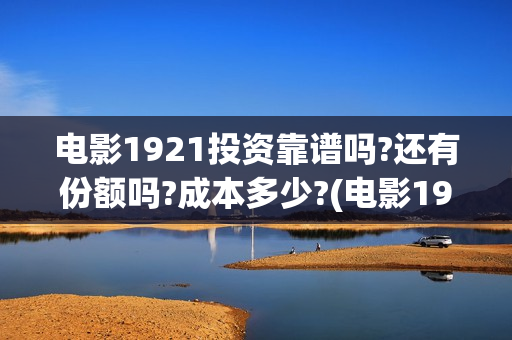 电影1921投资靠谱吗?还有份额吗?成本多少?(电影1921的投资方)