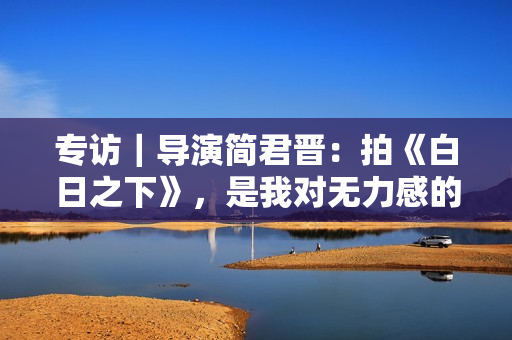 专访｜导演简君晋：拍《白日之下》，是我对无力感的回应