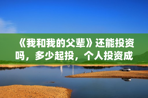《我和我的父辈》还能投资吗，多少起投，个人投资成本多少？(我和我的父辈之乘风)