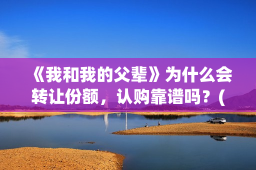 《我和我的父辈》为什么会转让份额，认购靠谱吗？(《我和我的父辈》电影免费观看)