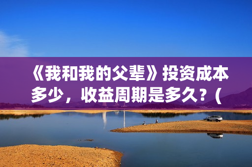 《我和我的父辈》投资成本多少，收益周期是多久？(我和我的父辈在线观看免费全集电视剧)