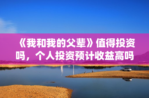 《我和我的父辈》值得投资吗，个人投资预计收益高吗？多少？(《我和我的父辈》电影免费观看)