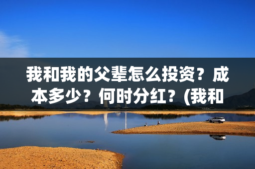 我和我的父辈怎么投资？成本多少？何时分红？(我和我的父辈如何)
