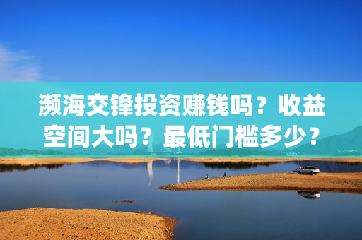 濒海交锋投资赚钱吗?收益空间大吗?最低门槛多少?(濒海交锋是哪家公司出品) 濒海交锋投资赚钱吗?收益空间大吗?最低门槛多少?(濒海交锋是哪家公司出品)