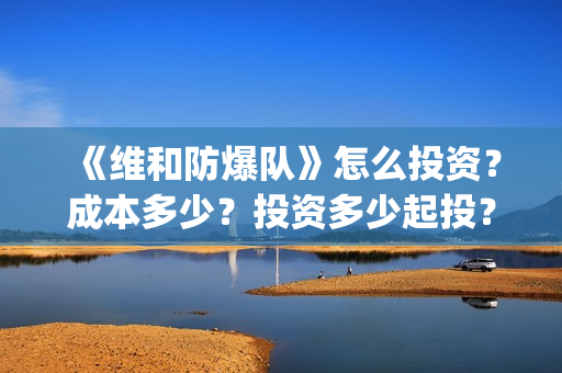 《维和防爆队》怎么投资？成本多少？投资多少起投？(维和防爆队简介)