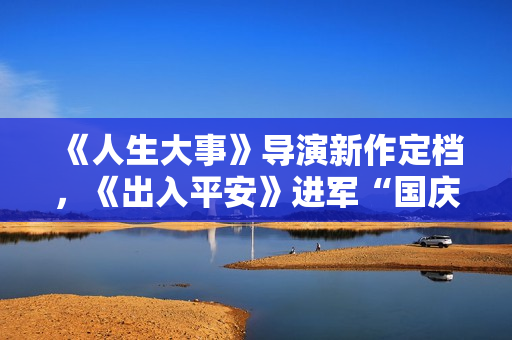 《人生大事》导演新作定档，《出入平安》进军“国庆档”