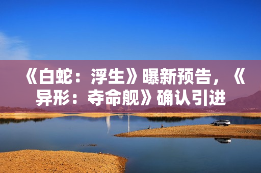 《白蛇：浮生》曝新预告，《异形：夺命舰》确认引进