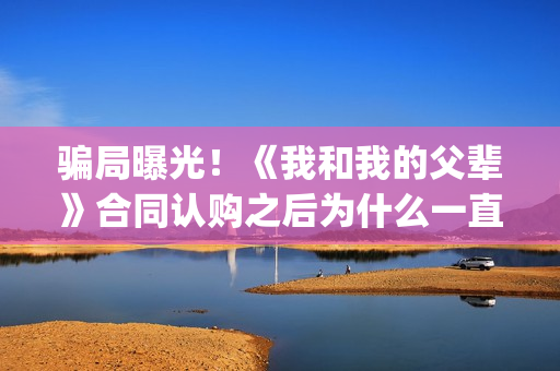 骗局曝光！《我和我的父辈》合同认购之后为什么一直没有上映？这是骗局吗？——抵制耐克(我,诈骗了全世界九桃小说)