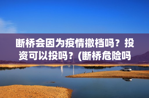 断桥会因为疫情撤档吗？投资可以投吗？(断桥危险吗)