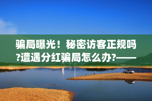 骗局曝光！秘密访客正规吗?遭遇分红骗局怎么办?——抵制耐克(秘密真的管用吗)