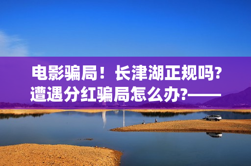 电影骗局！长津湖正规吗?遭遇分红骗局怎么办?——抵制耐克(电影长津湖最新消息)