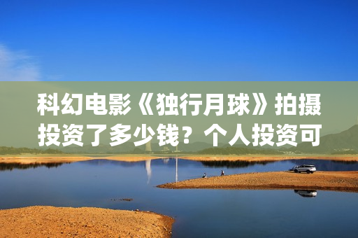 科幻电影《独行月球》拍摄投资了多少钱？个人投资可以盈利吗？(独行 电影)