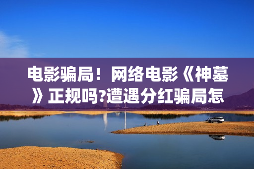 电影骗局！网络电影《神墓》正规吗?遭遇分红骗局怎么办?——抵制耐克(电影诈骗案例)