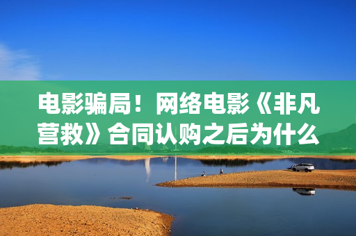 电影骗局！网络电影《非凡营救》合同认购之后为什么一直没有上映？这是骗局吗？——抵制耐克(电影诈骗案例)