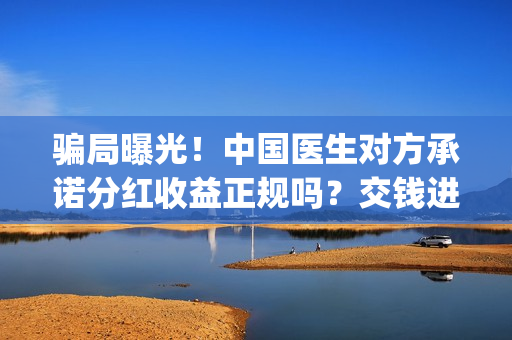 骗局曝光！中国医生对方承诺分红收益正规吗？交钱进去被骗怎么办？——抵制耐克(骗局曝光!中国新闻网)