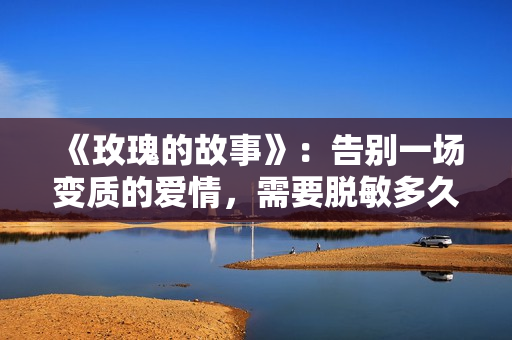 《玫瑰的故事》：告别一场变质的爱情，需要脱敏多久？