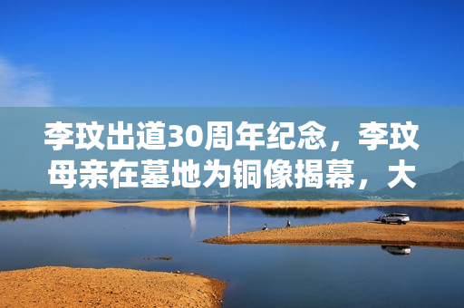 李玟出道30周年纪念，李玟母亲在墓地为铜像揭幕，大姐伤心落泪