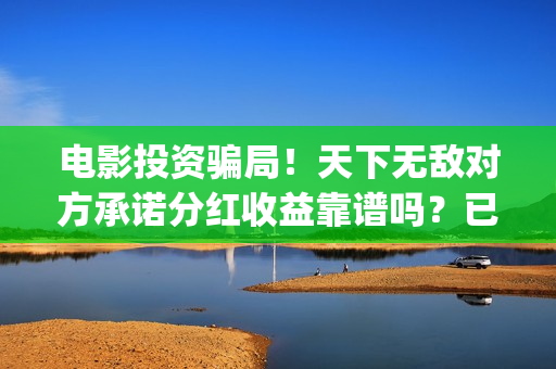 电影投资骗局！天下无敌对方承诺分红收益靠谱吗？已经合同认购可以追回吗？——抵制耐克(电影投资骗局怎么处理)