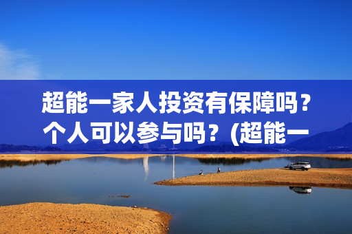 超能一家人投资有保障吗?个人可以参与吗?(超能一家人总投资) 超能一家人投资有保障吗?个人可以参与吗?(超能一家人总投资)