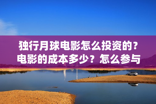 独行月球电影怎么投资的？电影的成本多少？怎么参与的？(独行月球杀青了吗)