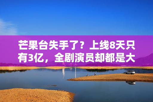 芒果台失手了？上线8天只有3亿，全剧演员却都是大咖
