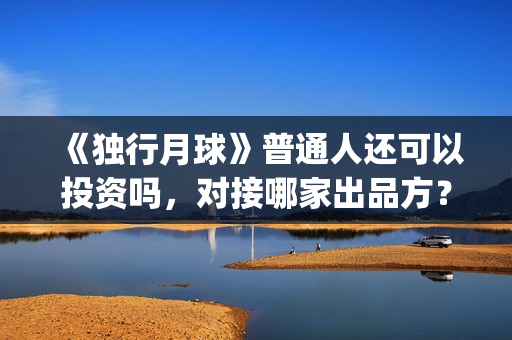 《独行月球》普通人还可以投资吗,对接哪家出品方?(独行月球百度百科) 《独行月球》普通人还可以投资吗,对接哪家出品方?(独行月球百度百科)