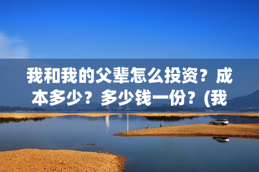 我和我的父辈怎么投资？成本多少？多少钱一份？(我和我的父辈怎么画)