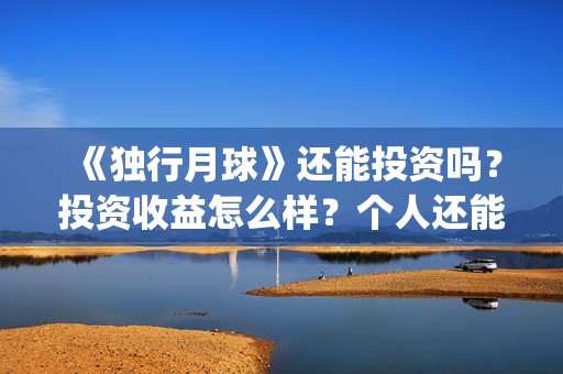 《独行月球》还能投资吗？投资收益怎么样？个人还能投？(独行月球电影什么时候开机)