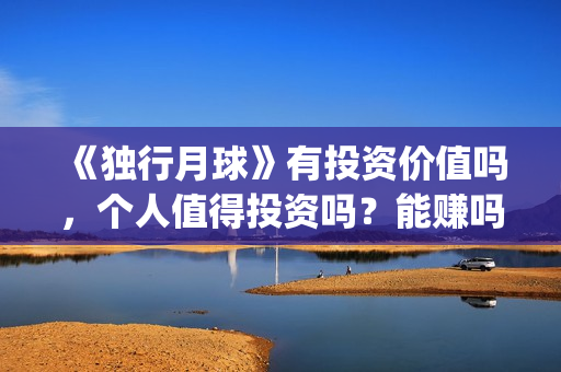 《独行月球》有投资价值吗，个人值得投资吗？能赚吗？(独行月球有没有第二部)