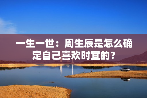 一生一世：周生辰是怎么确定自己喜欢时宜的？