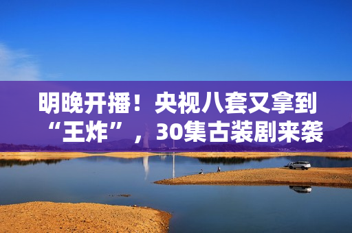 明晚开播！央视八套又拿到“王炸”，30集古装剧来袭，阵容雄厚