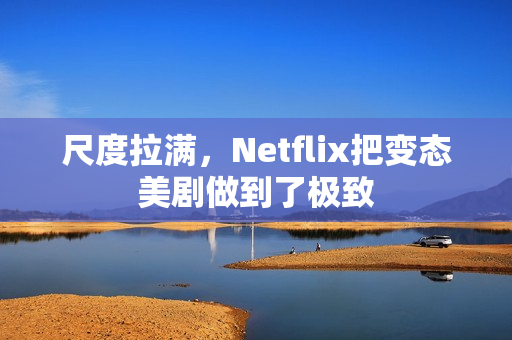 尺度拉满，Netflix把变态美剧做到了极致