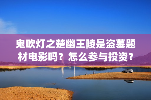 鬼吹灯之楚幽王陵是盗墓题材电影吗？怎么参与投资？有投资价值吗？(鬼吹灯楚建)