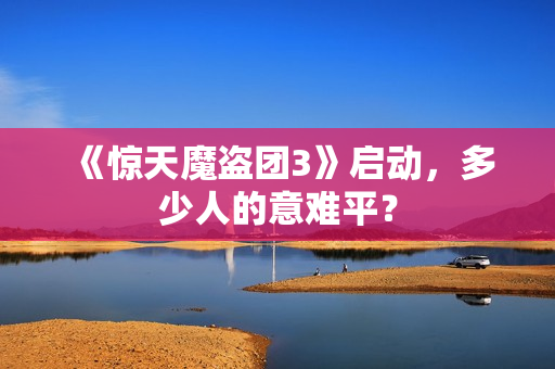《惊天魔盗团3》启动，多少人的意难平？