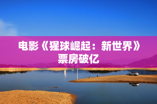 电影《猩球崛起：新世界》票房破亿