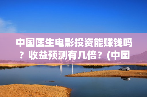 中国医生电影投资能赚钱吗？收益预测有几倍？(中国医生电影投屏)