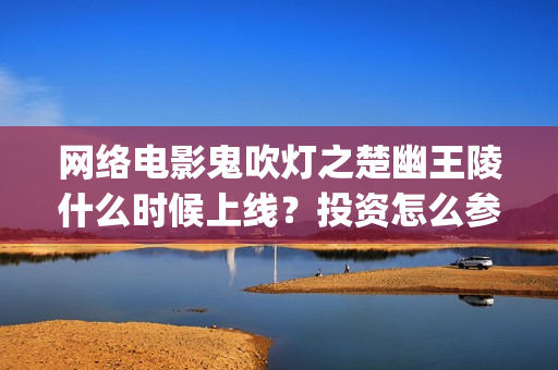 网络电影鬼吹灯之楚幽王陵什么时候上线？投资怎么参与？成本高吗？(帮我找鬼吹灯系列电影)
