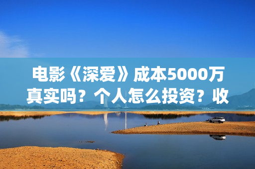 电影《深爱》成本5000万真实吗？个人怎么投资？收益空间大吗？(深爱电影剧情介绍)