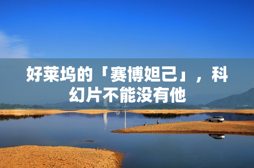 好莱坞的「赛博妲己」，科幻片不能没有他