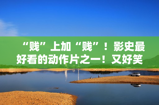 “贱”上加“贱”！影史最好看的动作片之一！又好笑又好看！