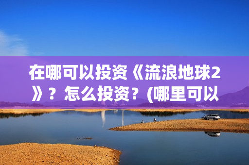 在哪可以投资《流浪地球2》？怎么投资？(哪里可以投资赚钱)