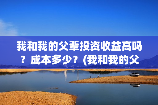 我和我的父辈投资收益高吗？成本多少？(我和我的父辈 总投资)