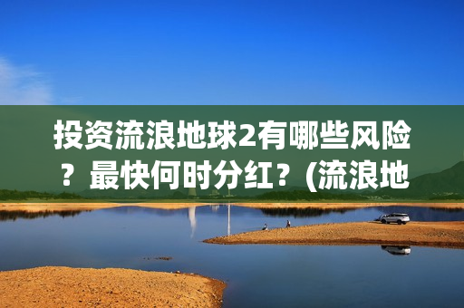 投资流浪地球2有哪些风险？最快何时分红？(流浪地球投资收益)