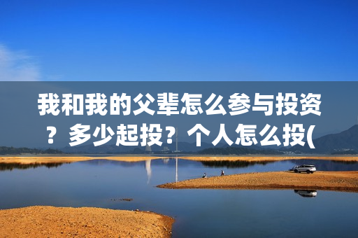 我和我的父辈怎么参与投资？多少起投？个人怎么投(我和我的父辈如何)