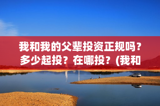 我和我的父辈投资正规吗？多少起投？在哪投？(我和我的父 辈)