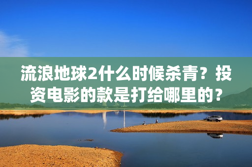 流浪地球2什么时候杀青？投资电影的款是打给哪里的？(流浪地球什么时候写的)