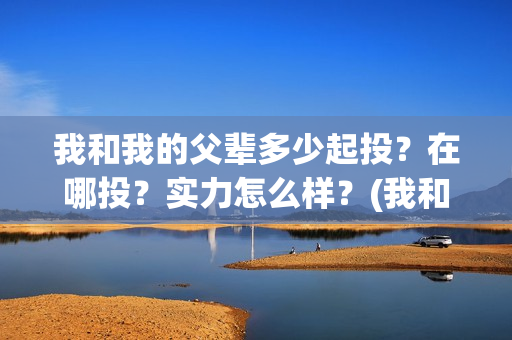 我和我的父辈多少起投？在哪投？实力怎么样？(我和我的父辈多久上映)